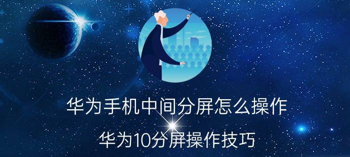 华为手机中间分屏怎么操作 华为10分屏操作技巧？